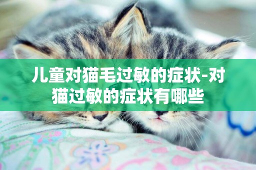 兒童對貓毛過敏的癥狀-對貓過敏的癥狀有哪些