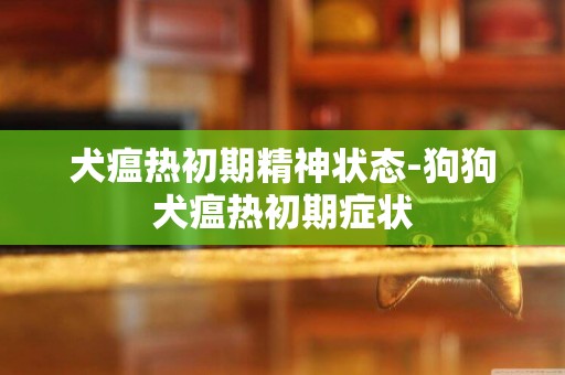 犬瘟熱初期精神狀態-狗狗犬瘟熱初期癥狀