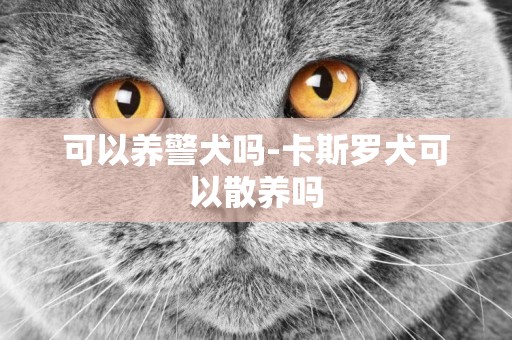 可以養警犬嗎-卡斯羅犬可以散養嗎