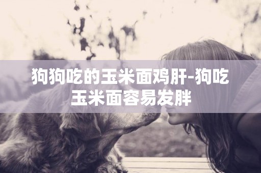 狗狗吃的玉米面雞肝-狗吃玉米面容易發胖