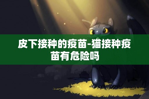 皮下接種的疫苗-貓接種疫苗有危險嗎