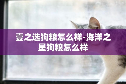 壹之選狗糧怎么樣-海洋之星狗糧怎么樣