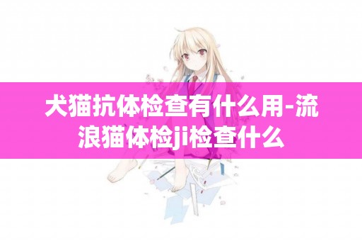 犬貓抗體檢查有什么用-流浪貓體檢ji檢查什么
