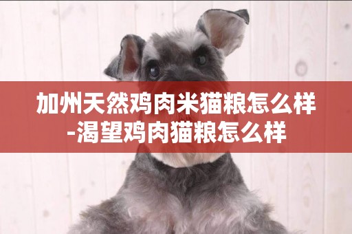 加州天然雞肉米貓糧怎么樣-渴望雞肉貓糧怎么樣