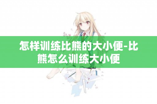 怎樣訓練比熊的大小便-比熊怎么訓練大小便