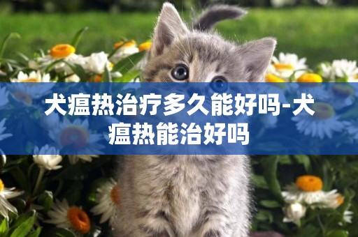 犬瘟熱治療多久能好嗎-犬瘟熱能治好嗎