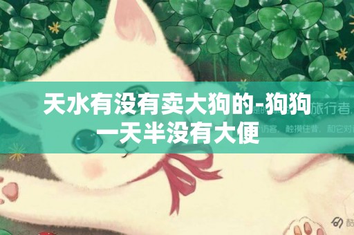 天水有沒有賣大狗的-狗狗一天半沒有大便
