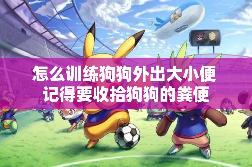 怎么訓練狗狗外出大小便 記得要收拾狗狗的糞便