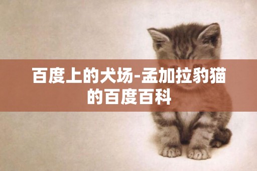 百度上的犬場-孟加拉豹貓的百度百科