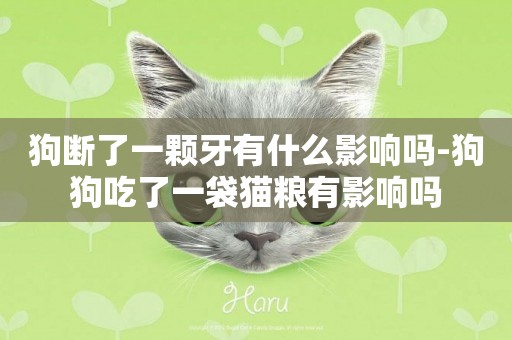 狗斷了一顆牙有什么影響嗎-狗狗吃了一袋貓糧有影響嗎
