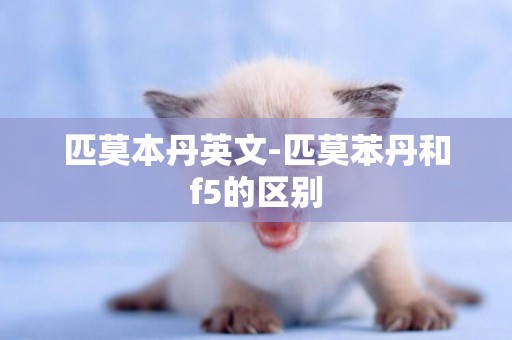 匹莫本丹英文-匹莫苯丹和f5的區別