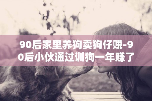 90后家里養狗賣狗仔賺-90后小伙通過訓狗一年賺了300萬