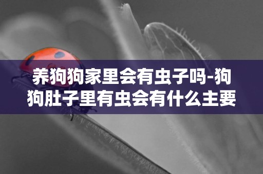 養狗狗家里會有蟲子嗎-狗狗肚子里有蟲會有什么主要表現
