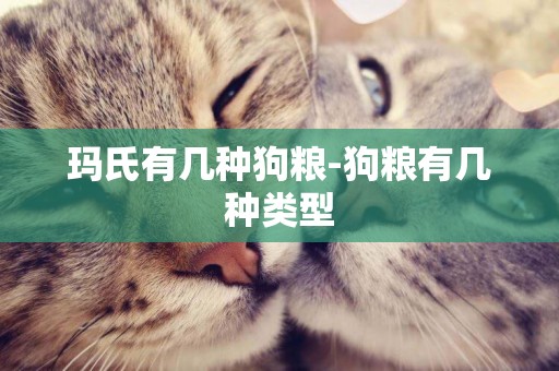瑪氏有幾種狗糧-狗糧有幾種類型