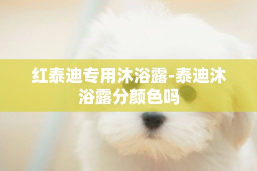 紅泰迪專用沐浴露-泰迪沐浴露分顏色嗎