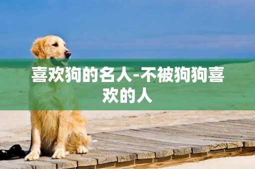 喜歡狗的名人-不被狗狗喜歡的人