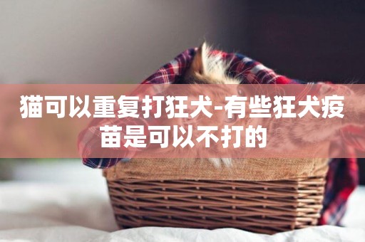 貓可以重復打狂犬-有些狂犬疫苗是可以不打的