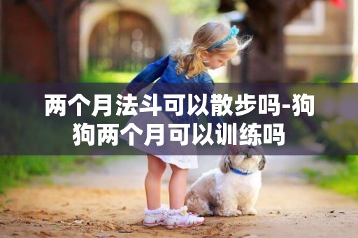 兩個月法斗可以散步嗎-狗狗兩個月可以訓練嗎