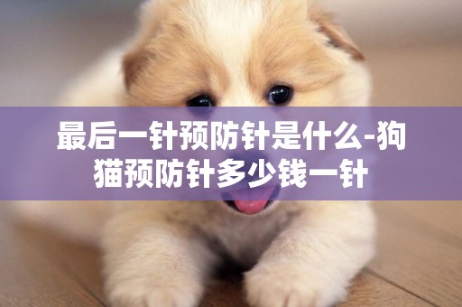 最后一針預防針是什么-狗貓預防針多少錢一針
