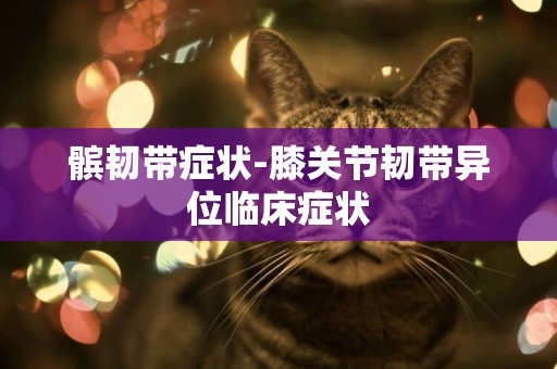 髕韌帶癥狀-膝關節韌帶異位臨床癥狀