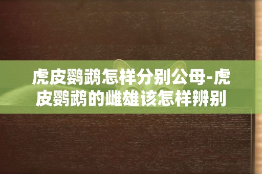 虎皮鸚鵡怎樣分別公母-虎皮鸚鵡的雌雄該怎樣辨別