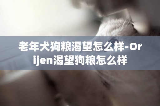 老年犬狗糧渴望怎么樣-Orijen渴望狗糧怎么樣