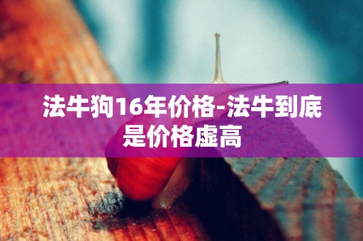 法牛狗16年價格-法牛到底是價格虛高