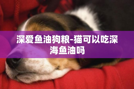 深愛魚油狗糧-貓可以吃深海魚油嗎