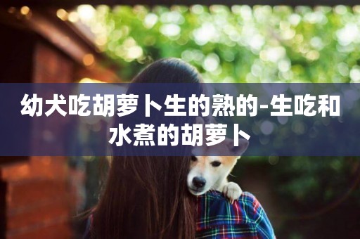 幼犬吃胡蘿卜生的熟的-生吃和水煮的胡蘿卜