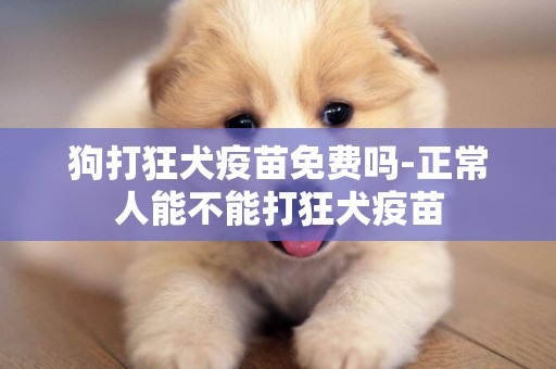狗打狂犬疫苗免費嗎-正常人能不能打狂犬疫苗