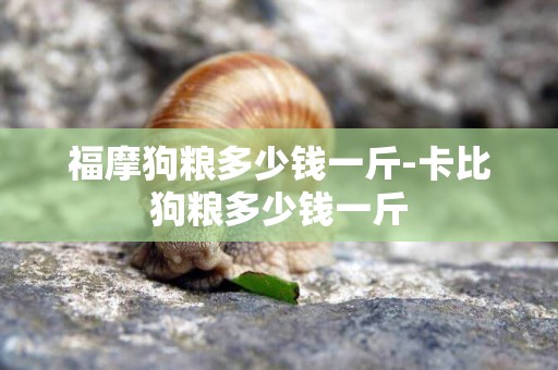 福摩狗糧多少錢一斤-卡比狗糧多少錢一斤