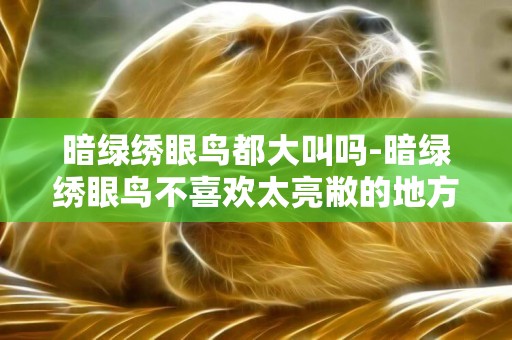 暗綠繡眼鳥都大叫嗎-暗綠繡眼鳥不喜歡太亮敝的地方
