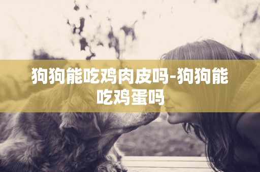 狗狗能吃雞肉皮嗎-狗狗能吃雞蛋嗎