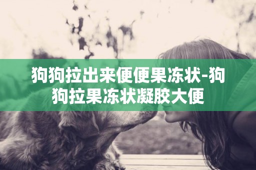 狗狗拉出來便便果凍狀-狗狗拉果凍狀凝膠大便