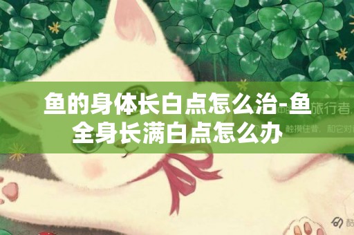 魚的身體長白點怎么治-魚全身長滿白點怎么辦