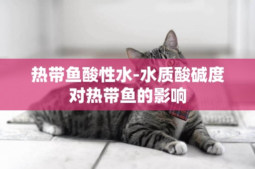 熱帶魚酸性水-水質酸堿度對熱帶魚的影響
