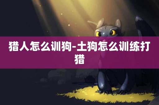獵人怎么訓狗-土狗怎么訓練打獵