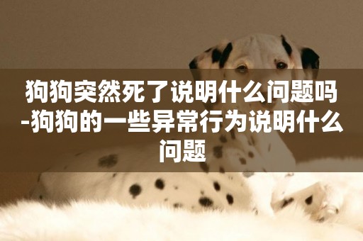 狗狗突然死了說明什么問題嗎-狗狗的一些異常行為說明什么問題