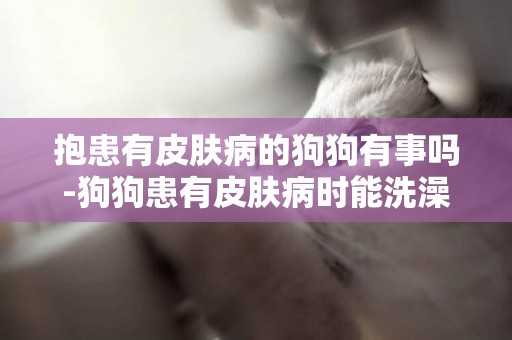 抱患有皮膚病的狗狗有事嗎-狗狗患有皮膚病時能洗澡嗎