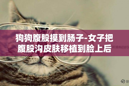 狗狗腹股摸到腸子-女子把腹股溝皮膚移植到臉上后