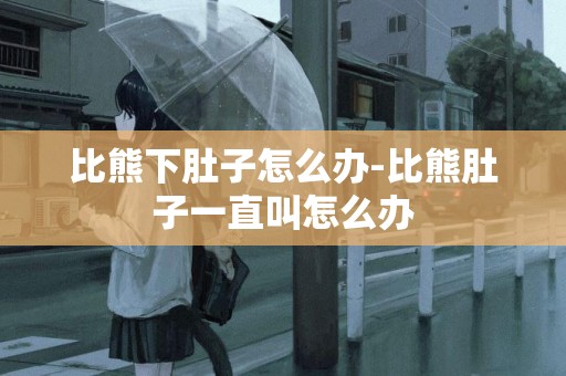 比熊下肚子怎么辦-比熊肚子一直叫怎么辦
