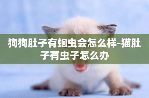 狗狗肚子有蛔蟲會怎么樣-貓肚子有蟲子怎么辦