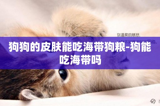 狗狗的皮膚能吃海帶狗糧-狗能吃海帶嗎