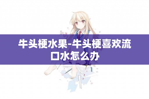 牛頭梗水果-牛頭梗喜歡流口水怎么辦