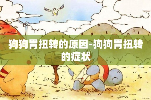 狗狗胃扭轉的原因-狗狗胃扭轉的癥狀