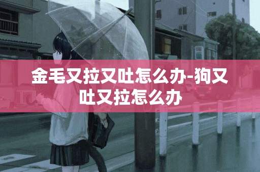 金毛又拉又吐怎么辦-狗又吐又拉怎么辦