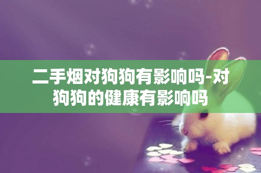二手煙對狗狗有影響嗎-對狗狗的健康有影響嗎
