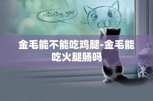 金毛能不能吃雞腿-金毛能吃火腿腸嗎