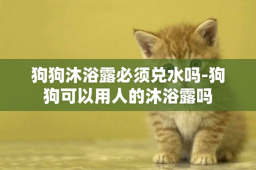 狗狗沐浴露必須兌水嗎-狗狗可以用人的沐浴露嗎