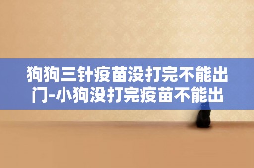 狗狗三針疫苗沒打完不能出門-小狗沒打完疫苗不能出門